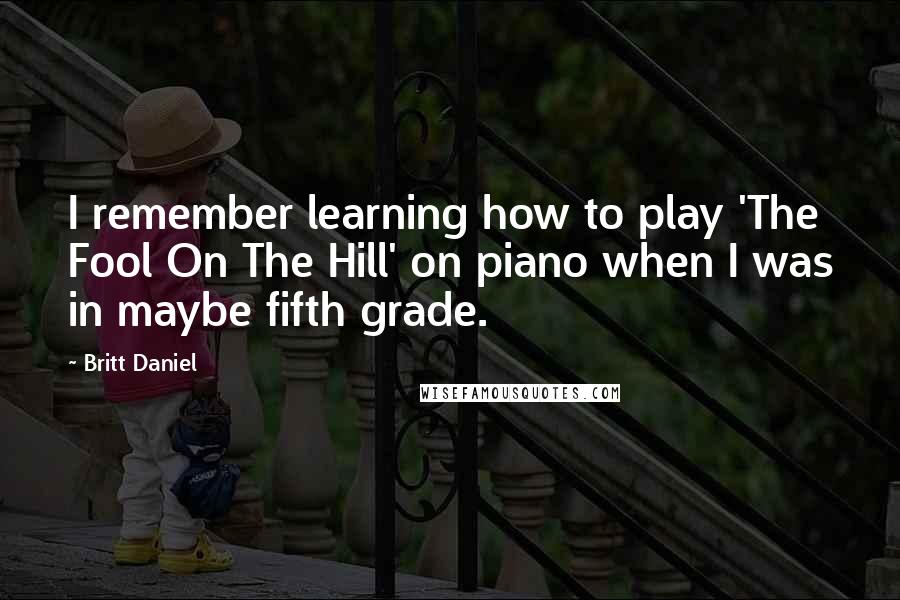 Britt Daniel Quotes: I remember learning how to play 'The Fool On The Hill' on piano when I was in maybe fifth grade.