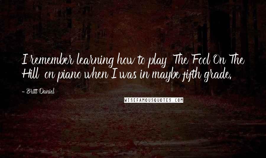 Britt Daniel Quotes: I remember learning how to play 'The Fool On The Hill' on piano when I was in maybe fifth grade.