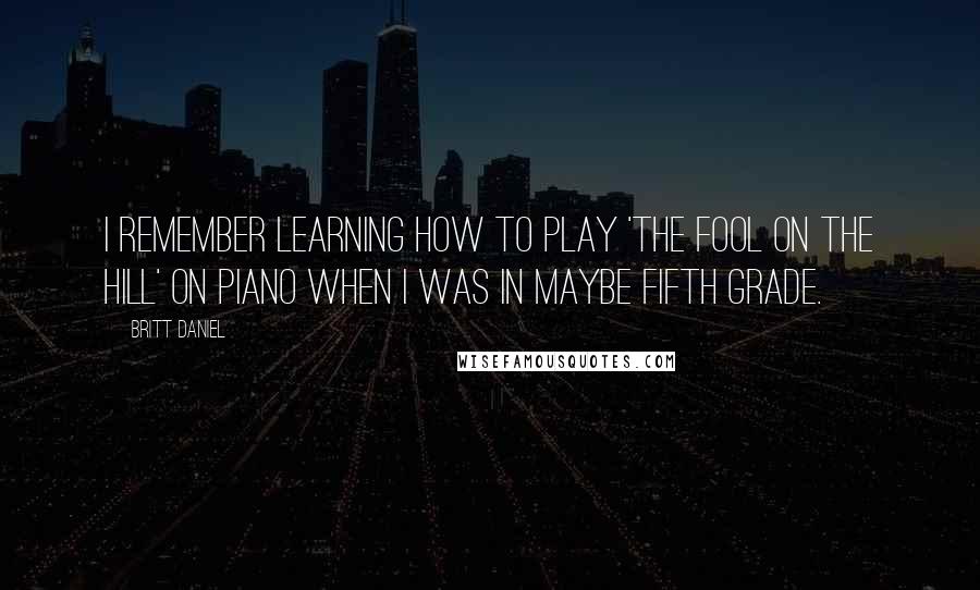 Britt Daniel Quotes: I remember learning how to play 'The Fool On The Hill' on piano when I was in maybe fifth grade.