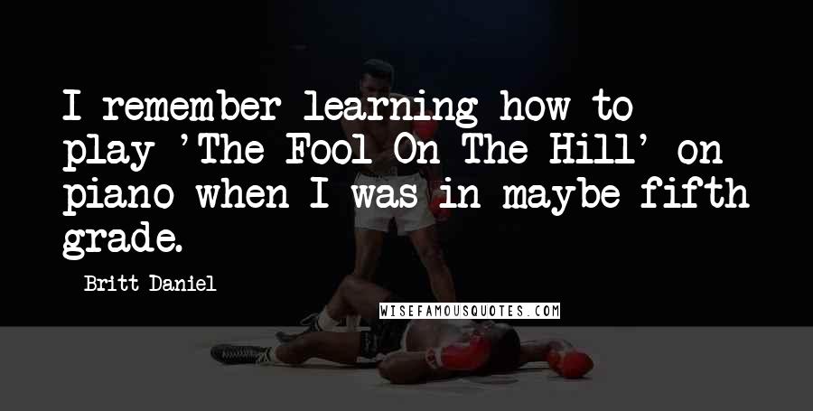 Britt Daniel Quotes: I remember learning how to play 'The Fool On The Hill' on piano when I was in maybe fifth grade.