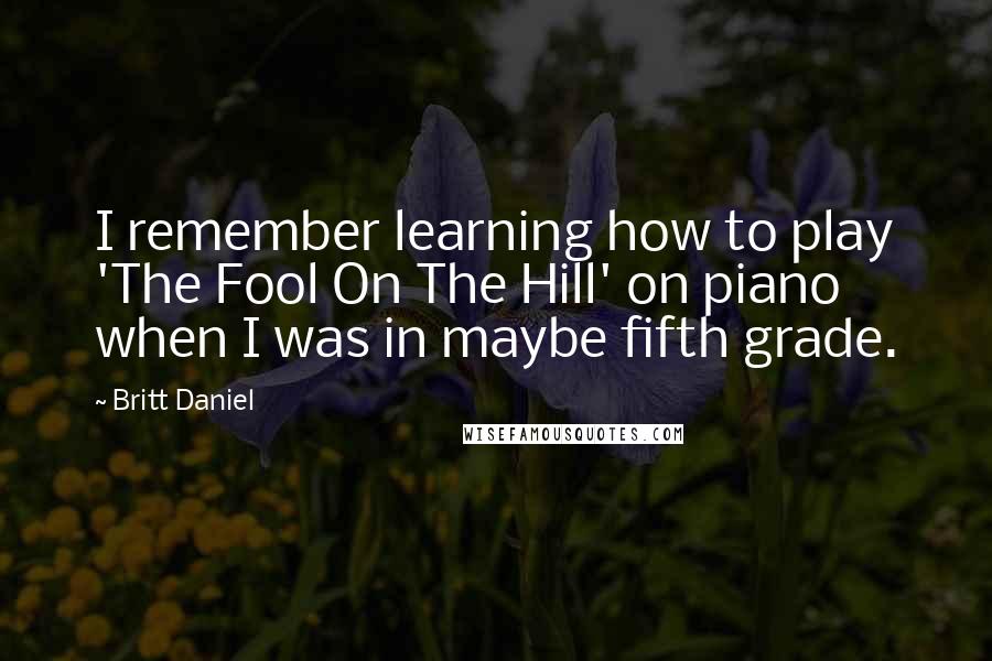 Britt Daniel Quotes: I remember learning how to play 'The Fool On The Hill' on piano when I was in maybe fifth grade.