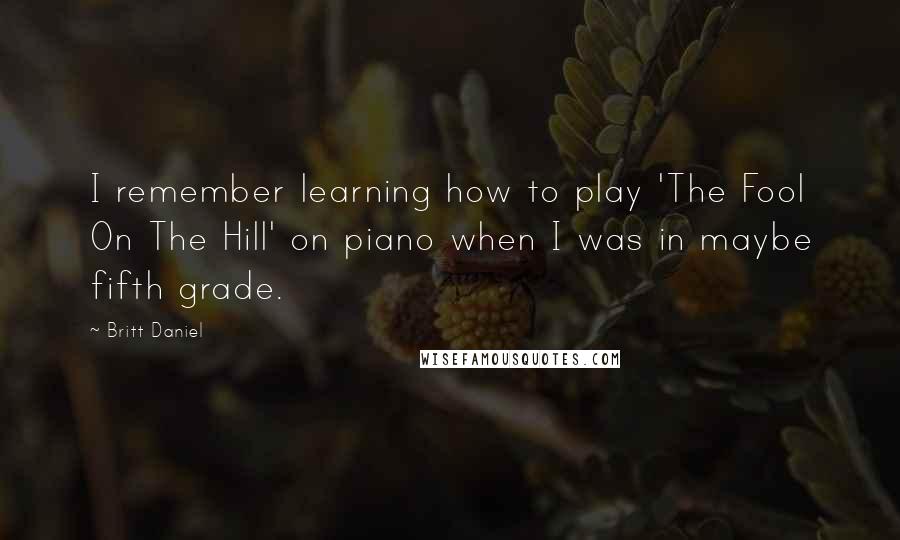 Britt Daniel Quotes: I remember learning how to play 'The Fool On The Hill' on piano when I was in maybe fifth grade.