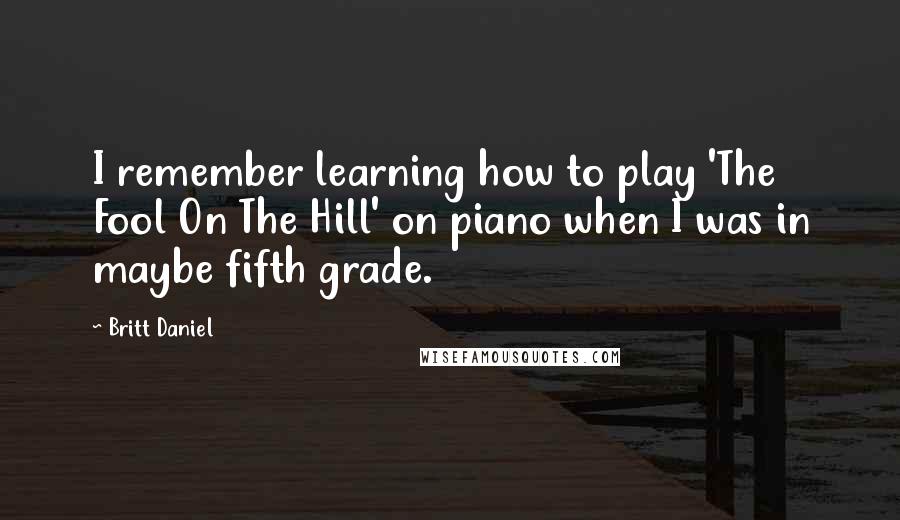 Britt Daniel Quotes: I remember learning how to play 'The Fool On The Hill' on piano when I was in maybe fifth grade.