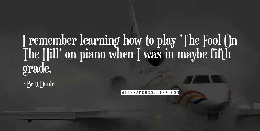 Britt Daniel Quotes: I remember learning how to play 'The Fool On The Hill' on piano when I was in maybe fifth grade.