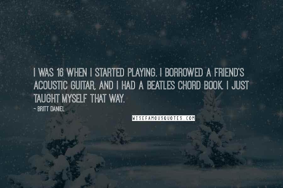 Britt Daniel Quotes: I was 16 when I started playing. I borrowed a friend's acoustic guitar, and I had a Beatles chord book. I just taught myself that way.