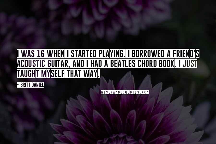 Britt Daniel Quotes: I was 16 when I started playing. I borrowed a friend's acoustic guitar, and I had a Beatles chord book. I just taught myself that way.