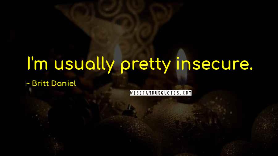 Britt Daniel Quotes: I'm usually pretty insecure.