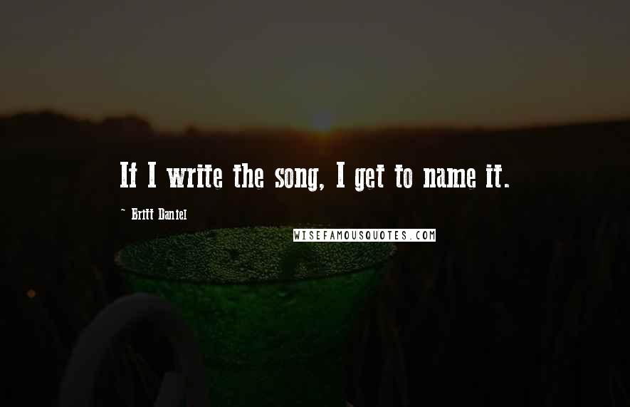 Britt Daniel Quotes: If I write the song, I get to name it.