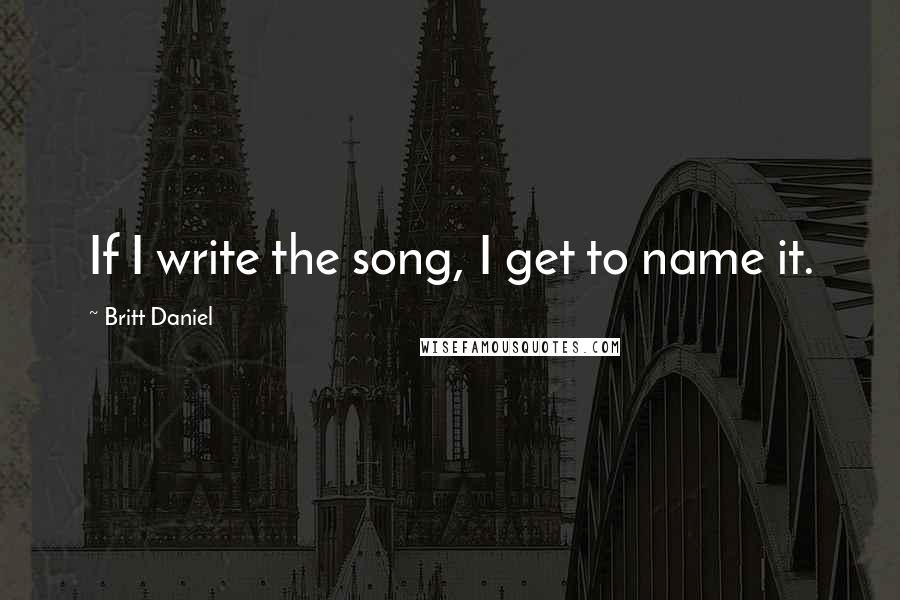 Britt Daniel Quotes: If I write the song, I get to name it.