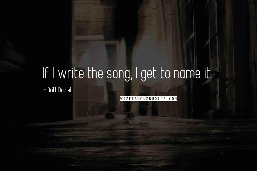 Britt Daniel Quotes: If I write the song, I get to name it.