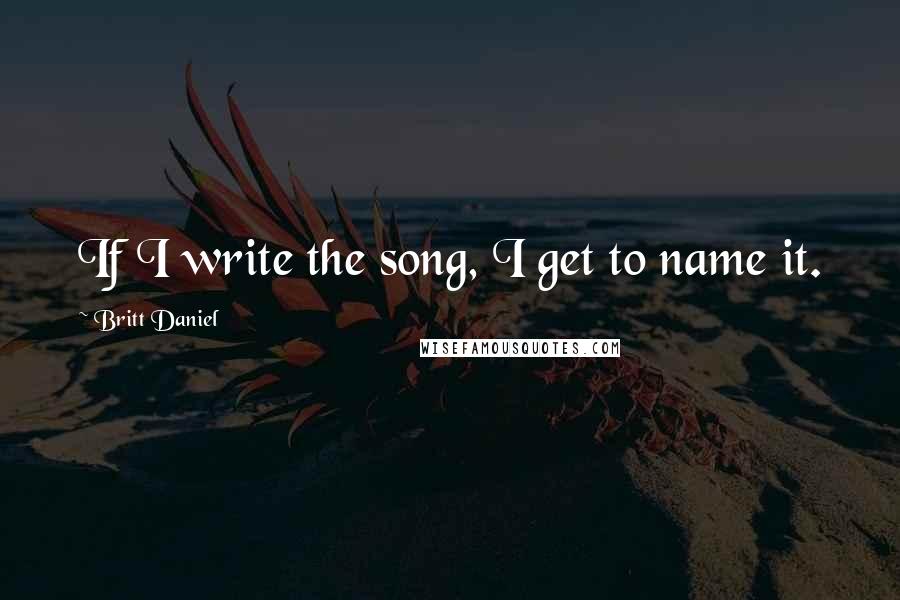 Britt Daniel Quotes: If I write the song, I get to name it.