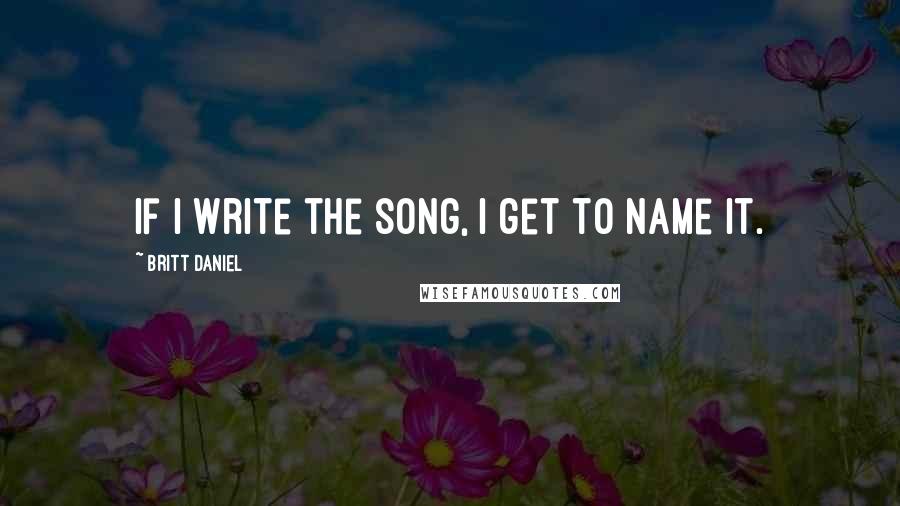 Britt Daniel Quotes: If I write the song, I get to name it.