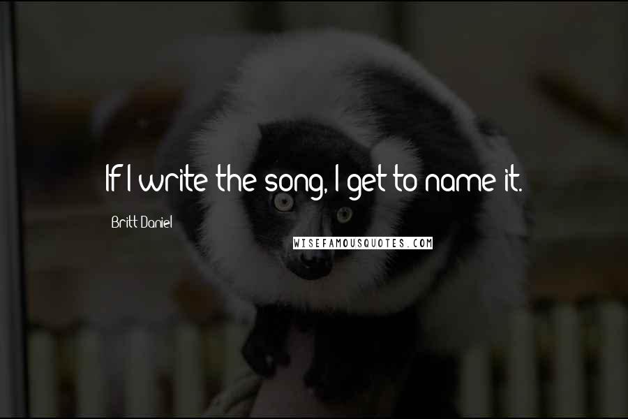 Britt Daniel Quotes: If I write the song, I get to name it.