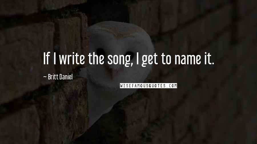 Britt Daniel Quotes: If I write the song, I get to name it.