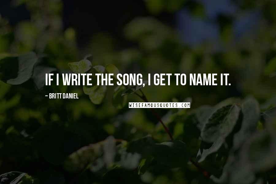 Britt Daniel Quotes: If I write the song, I get to name it.