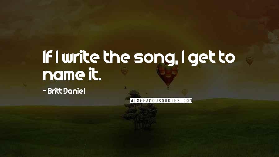 Britt Daniel Quotes: If I write the song, I get to name it.