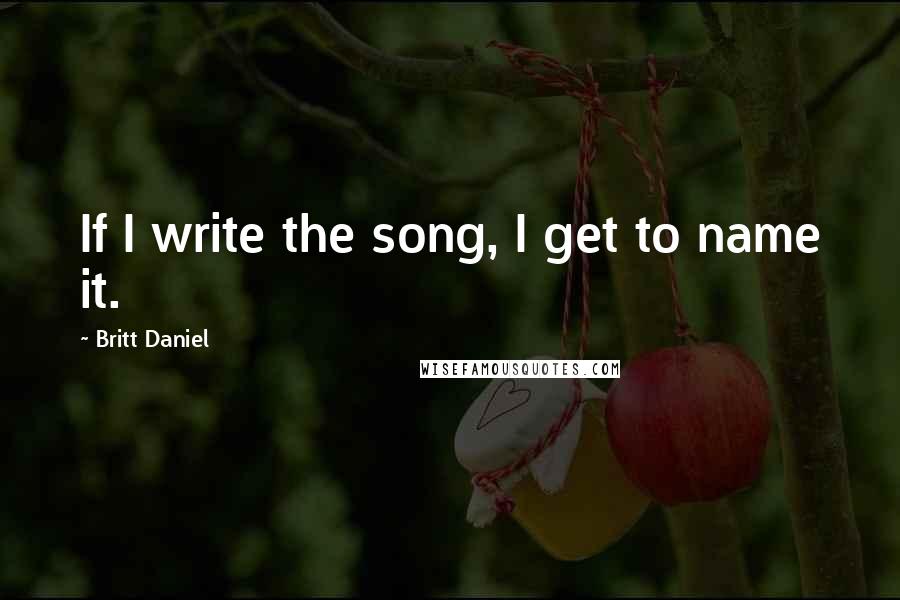 Britt Daniel Quotes: If I write the song, I get to name it.