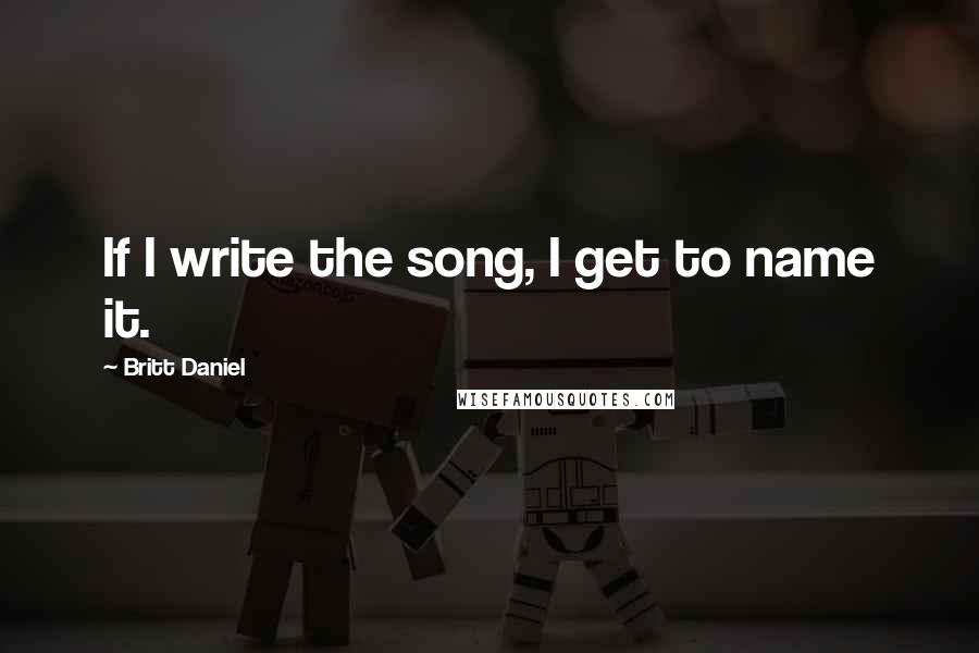 Britt Daniel Quotes: If I write the song, I get to name it.