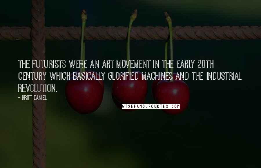 Britt Daniel Quotes: The Futurists were an art movement in the early 20th century which basically glorified machines and the Industrial Revolution.