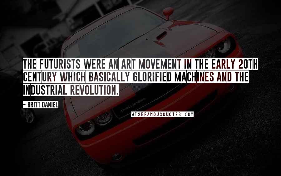 Britt Daniel Quotes: The Futurists were an art movement in the early 20th century which basically glorified machines and the Industrial Revolution.