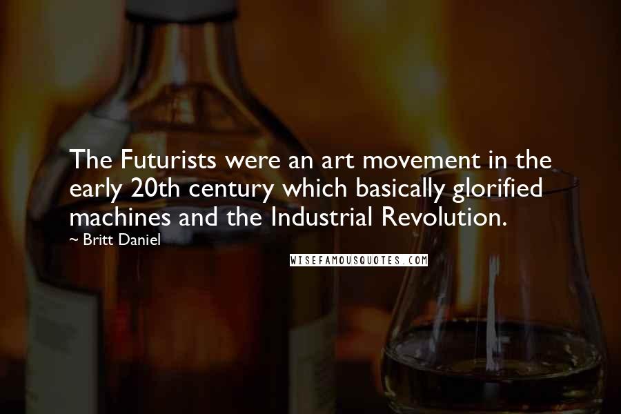 Britt Daniel Quotes: The Futurists were an art movement in the early 20th century which basically glorified machines and the Industrial Revolution.