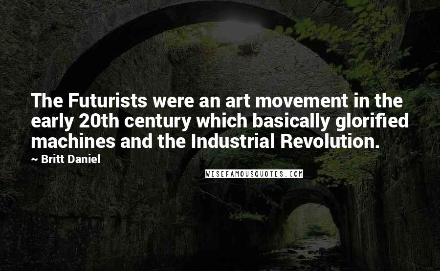 Britt Daniel Quotes: The Futurists were an art movement in the early 20th century which basically glorified machines and the Industrial Revolution.