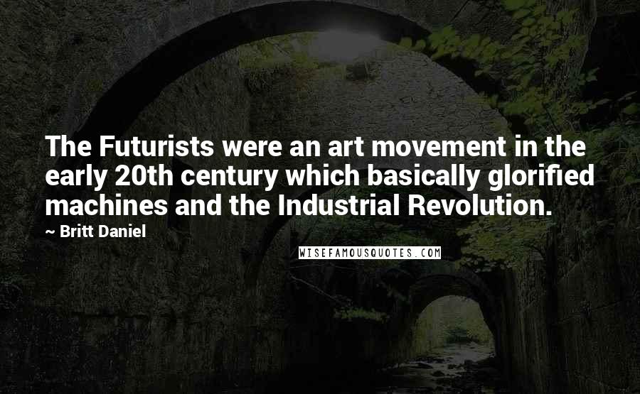 Britt Daniel Quotes: The Futurists were an art movement in the early 20th century which basically glorified machines and the Industrial Revolution.