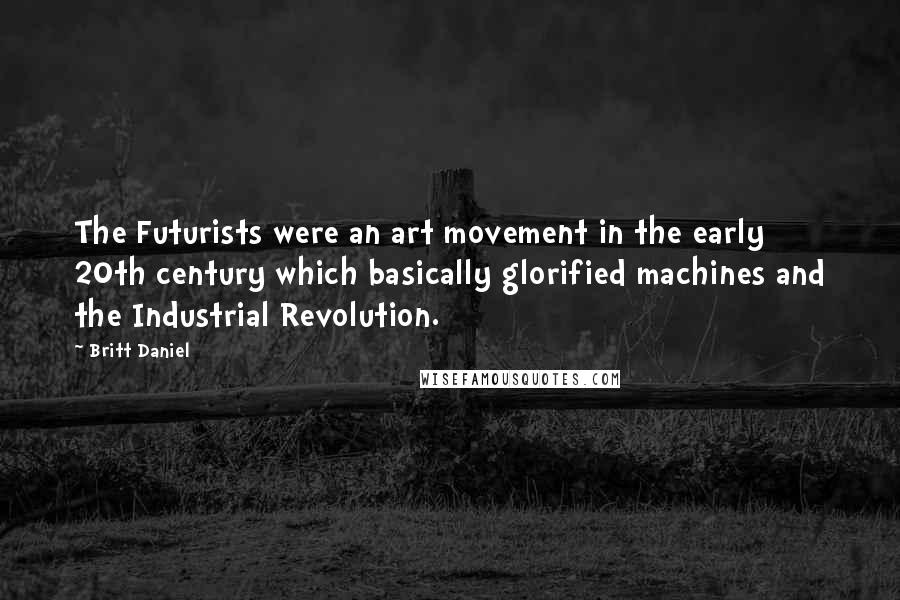 Britt Daniel Quotes: The Futurists were an art movement in the early 20th century which basically glorified machines and the Industrial Revolution.