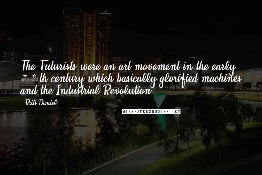 Britt Daniel Quotes: The Futurists were an art movement in the early 20th century which basically glorified machines and the Industrial Revolution.