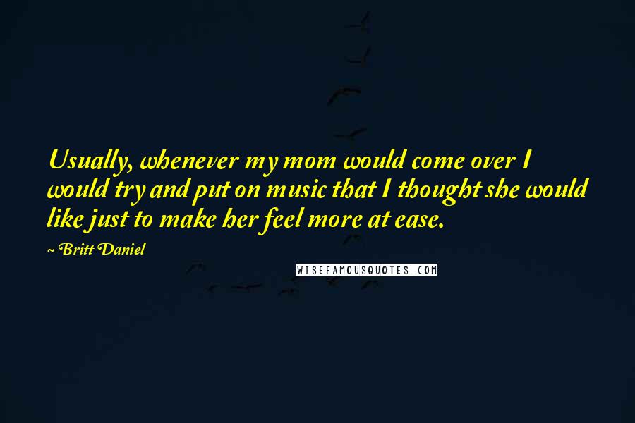 Britt Daniel Quotes: Usually, whenever my mom would come over I would try and put on music that I thought she would like just to make her feel more at ease.