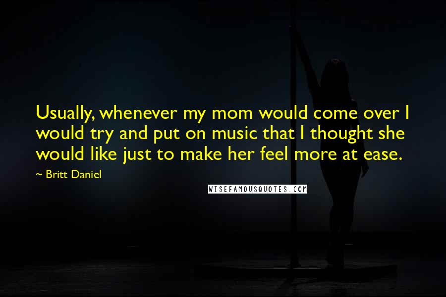 Britt Daniel Quotes: Usually, whenever my mom would come over I would try and put on music that I thought she would like just to make her feel more at ease.