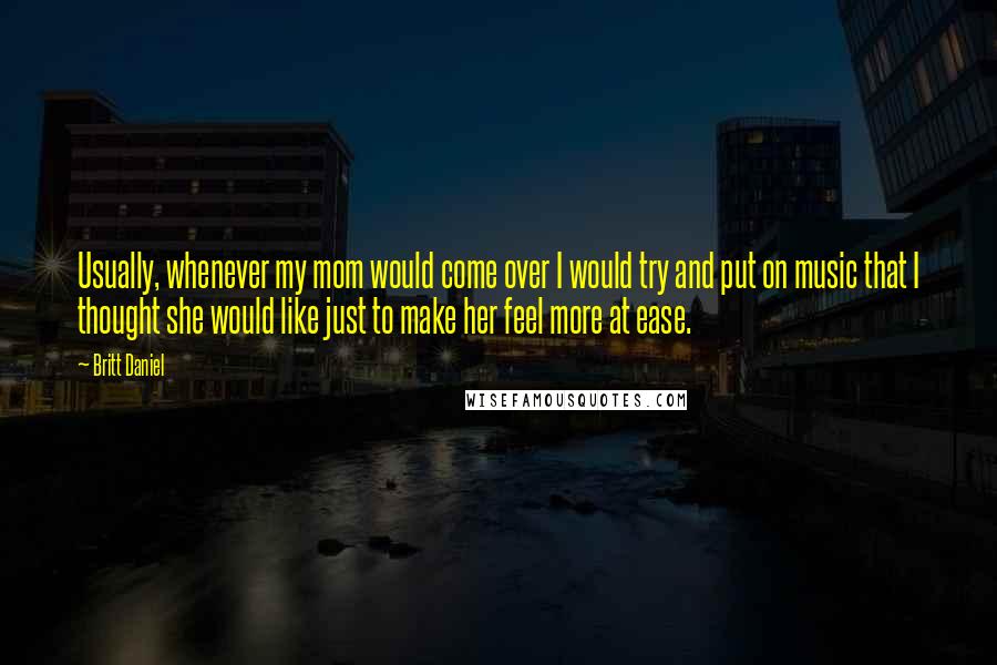 Britt Daniel Quotes: Usually, whenever my mom would come over I would try and put on music that I thought she would like just to make her feel more at ease.