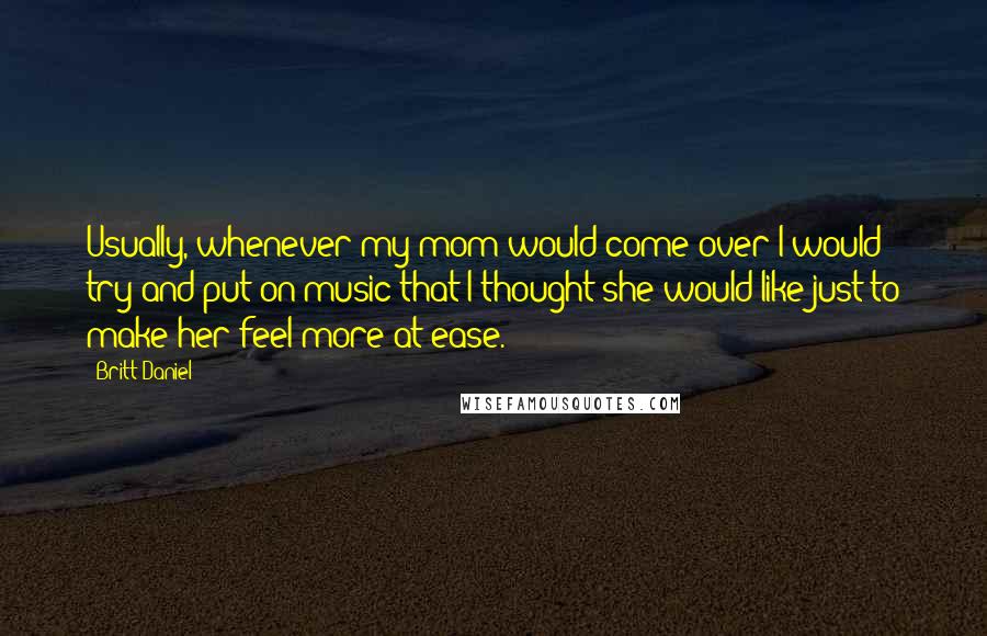 Britt Daniel Quotes: Usually, whenever my mom would come over I would try and put on music that I thought she would like just to make her feel more at ease.