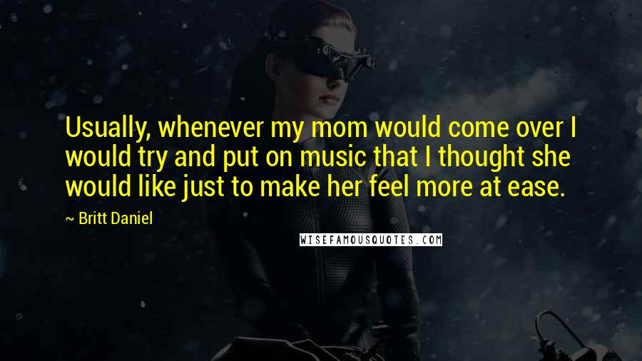 Britt Daniel Quotes: Usually, whenever my mom would come over I would try and put on music that I thought she would like just to make her feel more at ease.