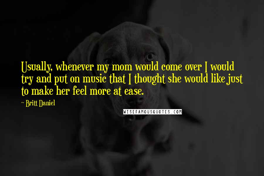 Britt Daniel Quotes: Usually, whenever my mom would come over I would try and put on music that I thought she would like just to make her feel more at ease.