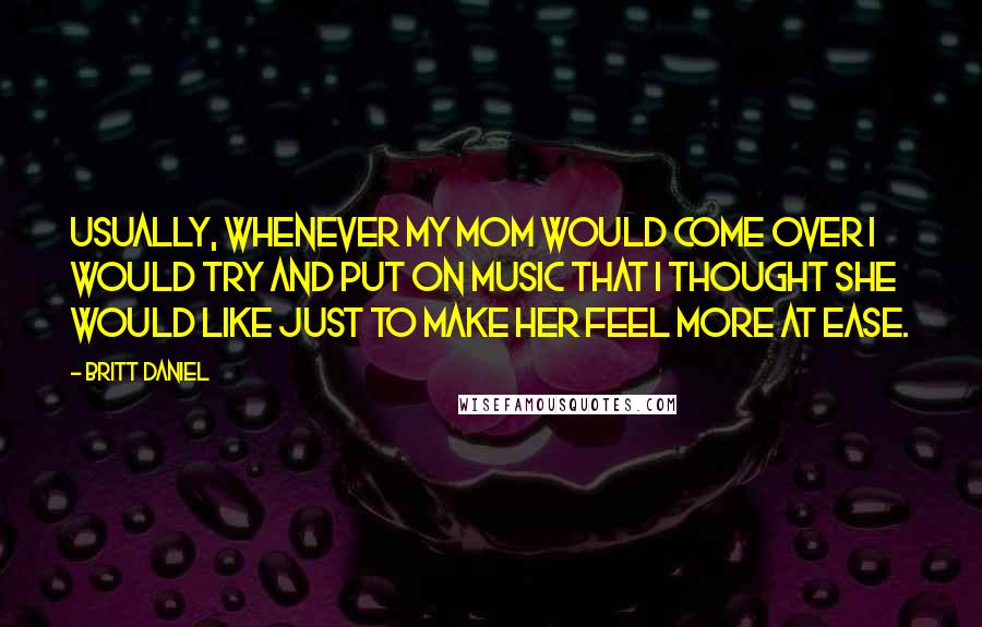 Britt Daniel Quotes: Usually, whenever my mom would come over I would try and put on music that I thought she would like just to make her feel more at ease.