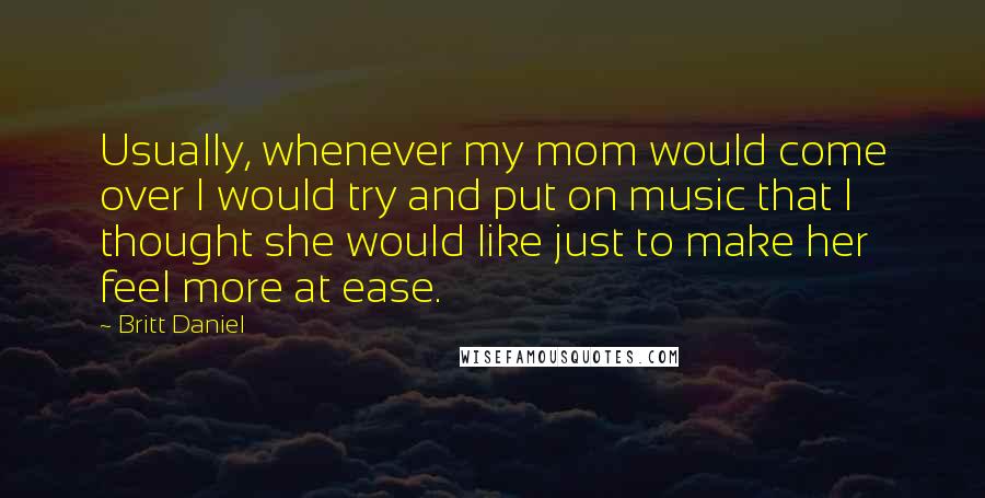 Britt Daniel Quotes: Usually, whenever my mom would come over I would try and put on music that I thought she would like just to make her feel more at ease.