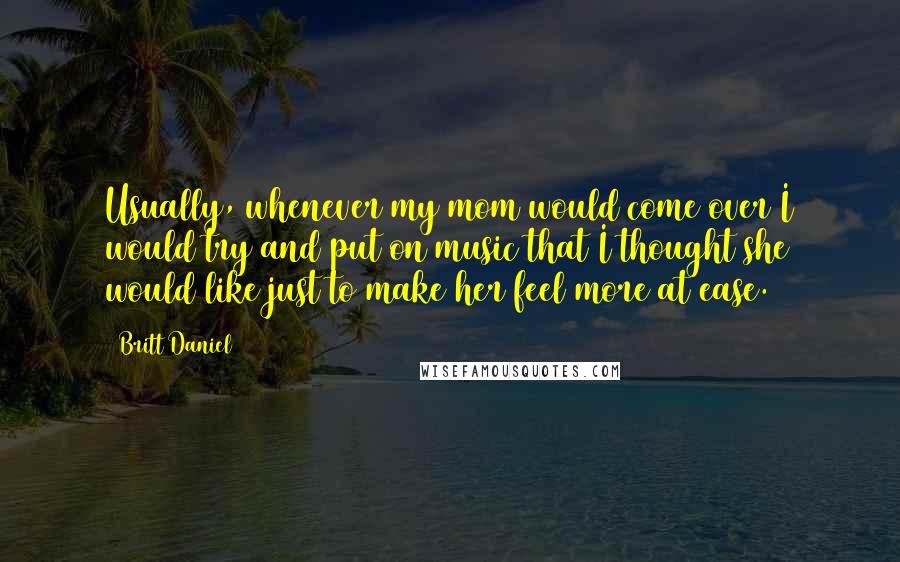 Britt Daniel Quotes: Usually, whenever my mom would come over I would try and put on music that I thought she would like just to make her feel more at ease.