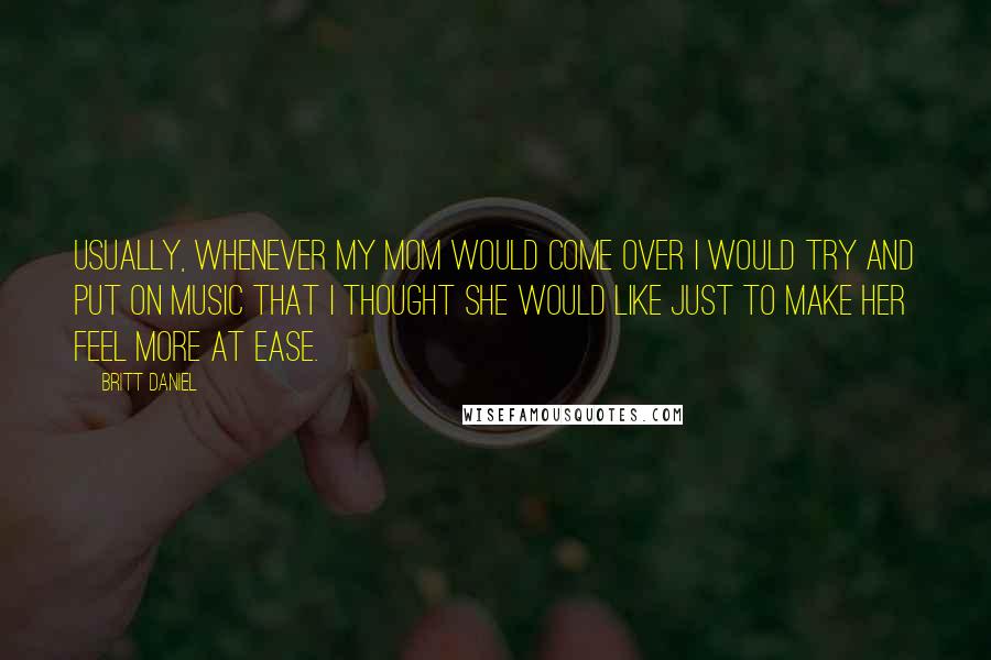 Britt Daniel Quotes: Usually, whenever my mom would come over I would try and put on music that I thought she would like just to make her feel more at ease.