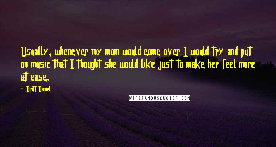 Britt Daniel Quotes: Usually, whenever my mom would come over I would try and put on music that I thought she would like just to make her feel more at ease.