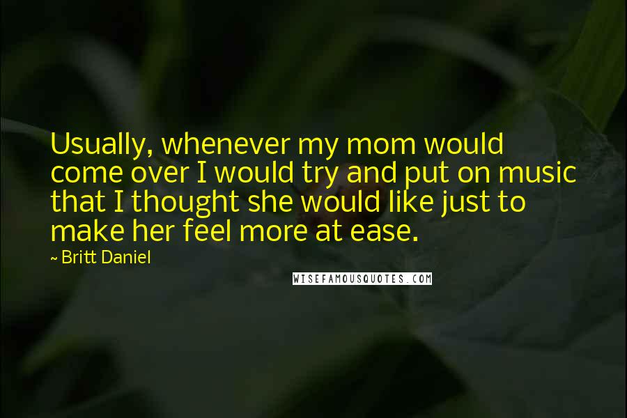 Britt Daniel Quotes: Usually, whenever my mom would come over I would try and put on music that I thought she would like just to make her feel more at ease.