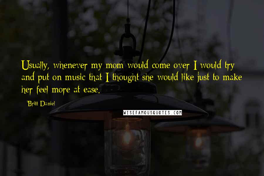 Britt Daniel Quotes: Usually, whenever my mom would come over I would try and put on music that I thought she would like just to make her feel more at ease.