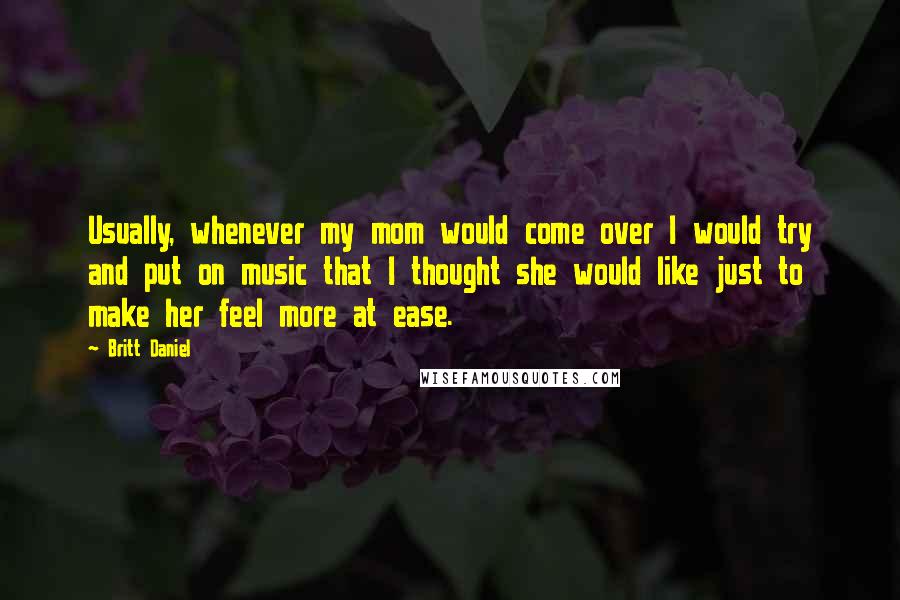 Britt Daniel Quotes: Usually, whenever my mom would come over I would try and put on music that I thought she would like just to make her feel more at ease.