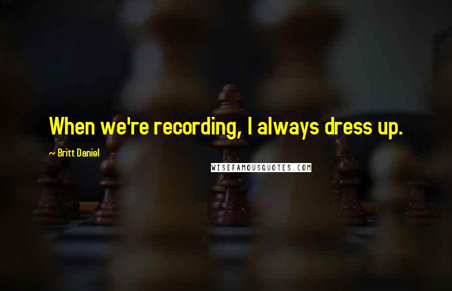 Britt Daniel Quotes: When we're recording, I always dress up.