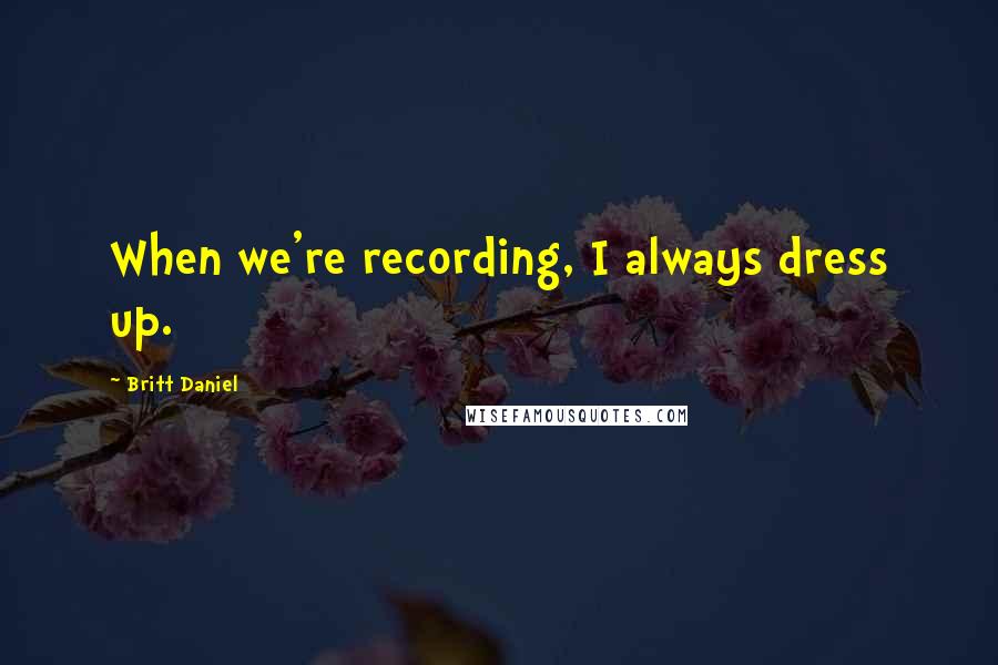 Britt Daniel Quotes: When we're recording, I always dress up.