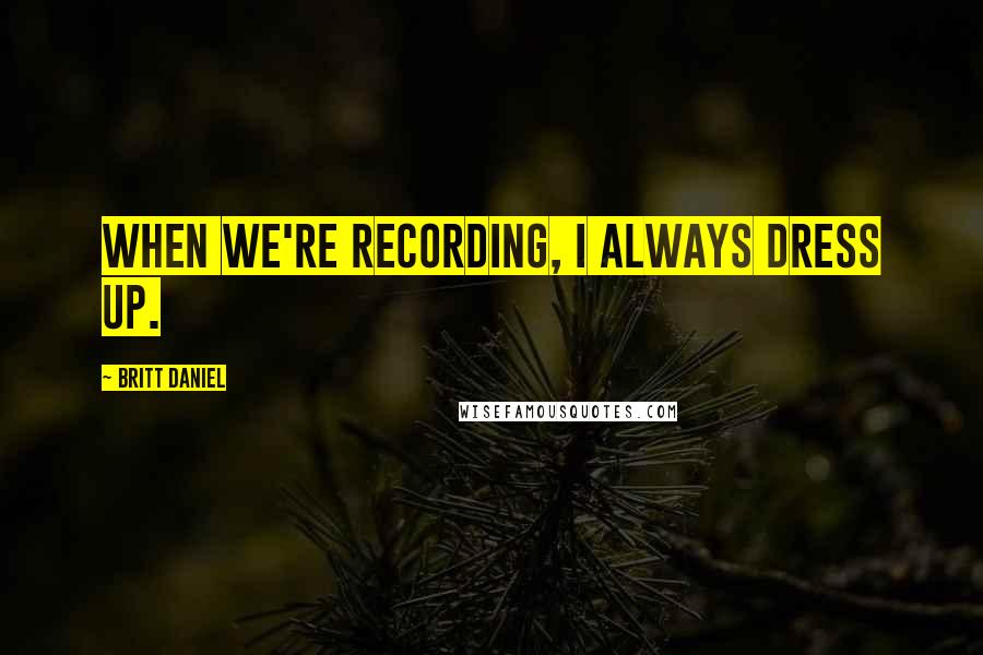 Britt Daniel Quotes: When we're recording, I always dress up.