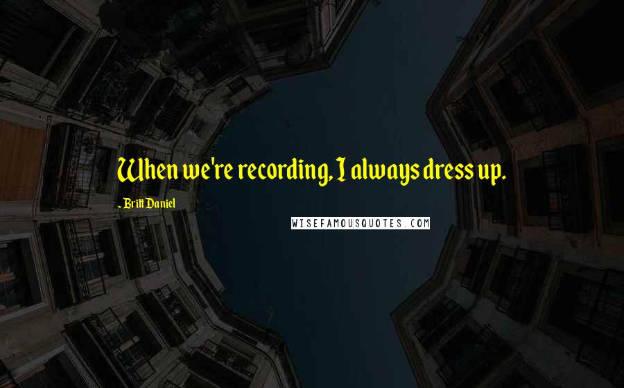 Britt Daniel Quotes: When we're recording, I always dress up.