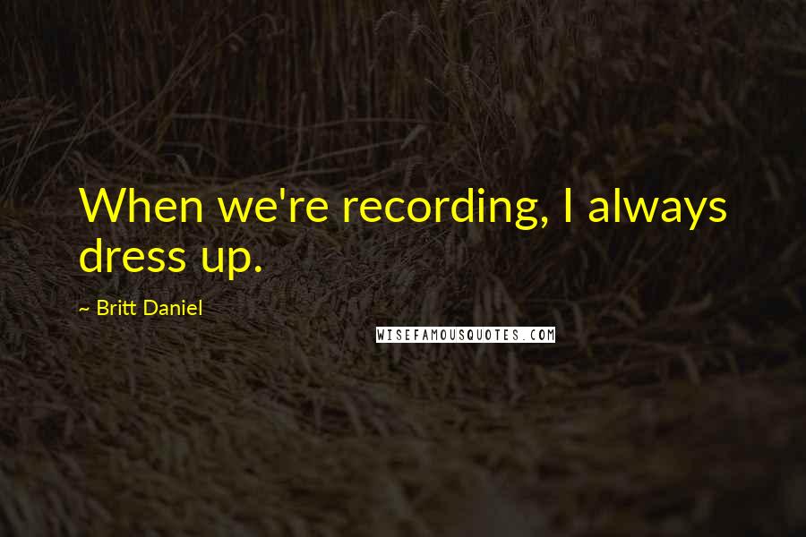 Britt Daniel Quotes: When we're recording, I always dress up.