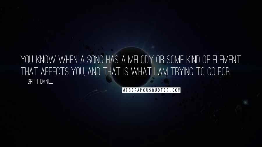 Britt Daniel Quotes: You know when a song has a melody or some kind of element that affects you, and that is what I am trying to go for.