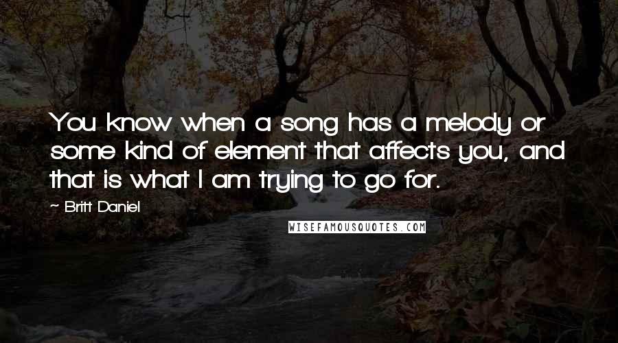 Britt Daniel Quotes: You know when a song has a melody or some kind of element that affects you, and that is what I am trying to go for.